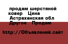 продам шерстяной ковер › Цена ­ 4 000 - Астраханская обл. Другое » Продам   